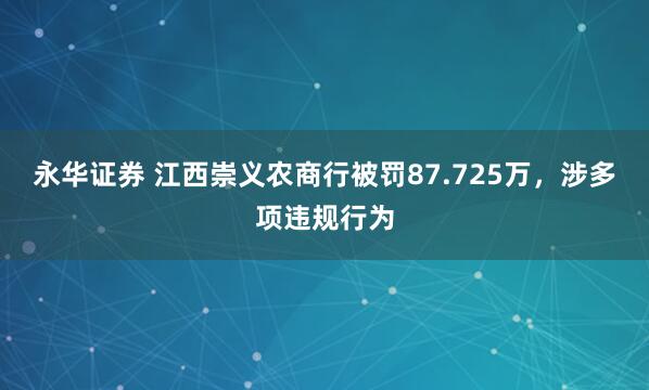 永华证券 江西崇义农商行被罚87.725万，涉多项违规行为