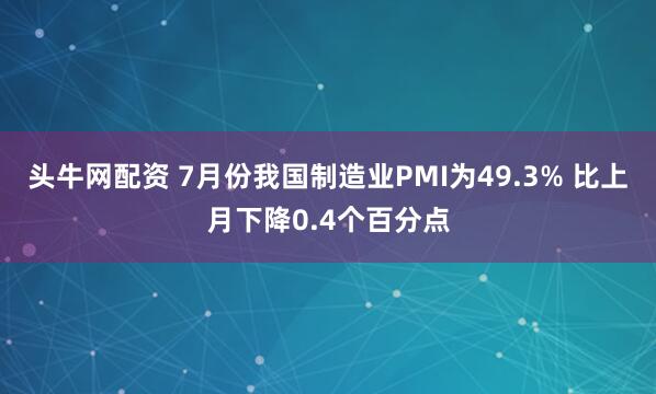 头牛网配资 7月份我国制造业PMI为49.3% 比上月下降0.4个百分点