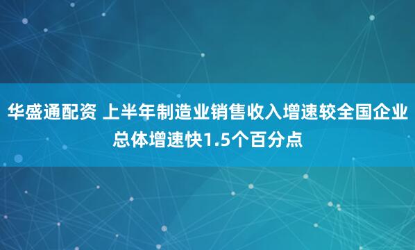 华盛通配资 上半年制造业销售收入增速较全国企业总体增速快1.5个百分点