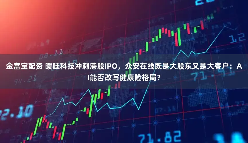 金富宝配资 暖哇科技冲刺港股IPO，众安在线既是大股东又是大客户：AI能否改写健康险格局？