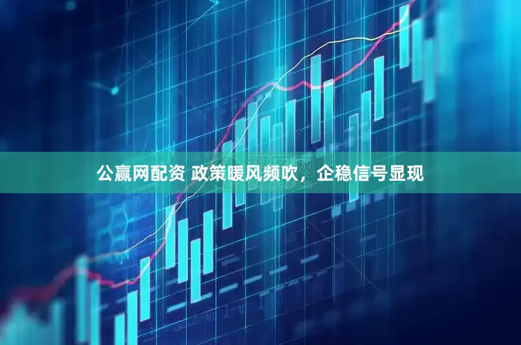 公赢网配资 政策暖风频吹，企稳信号显现