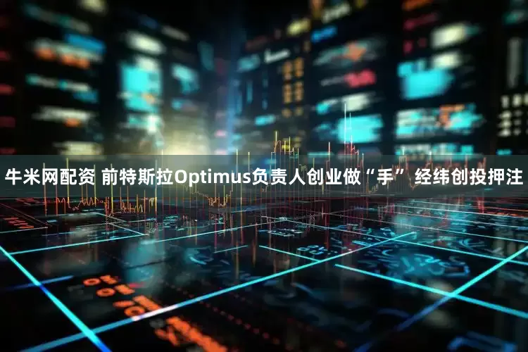 牛米网配资 前特斯拉Optimus负责人创业做“手” 经纬创投押注
