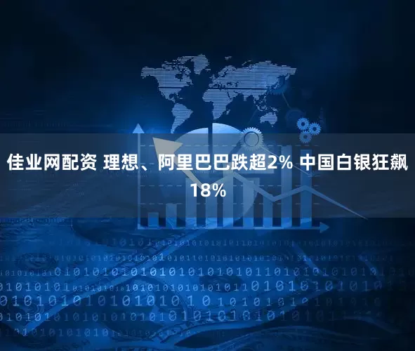 佳业网配资 理想、阿里巴巴跌超2% 中国白银狂飙18%