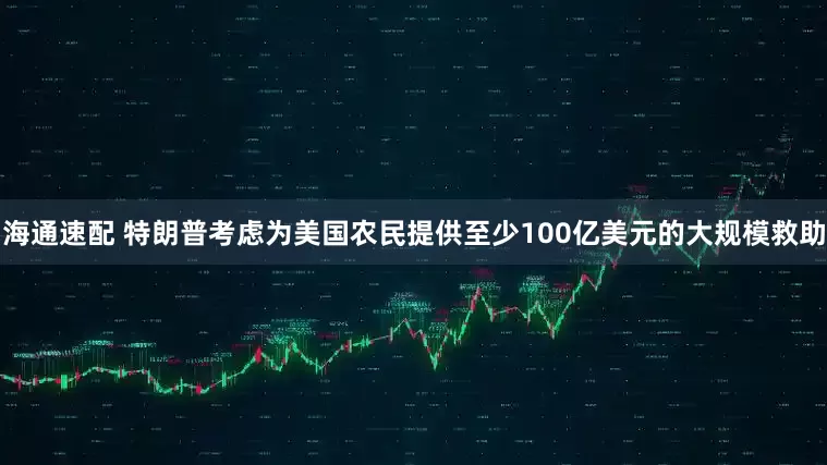 海通速配 特朗普考虑为美国农民提供至少100亿美元的大规模救助