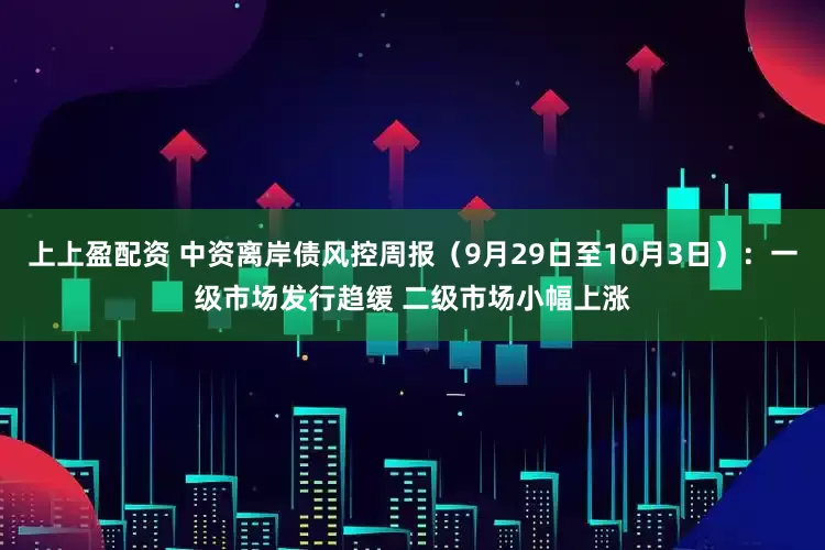 上上盈配资 中资离岸债风控周报（9月29日至10月3日）：一级市场发行趋缓 二级市场小幅上涨