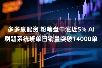 多多赢配资 粉笔盘中涨近5% AI刷题系统班单日销量突破14000单