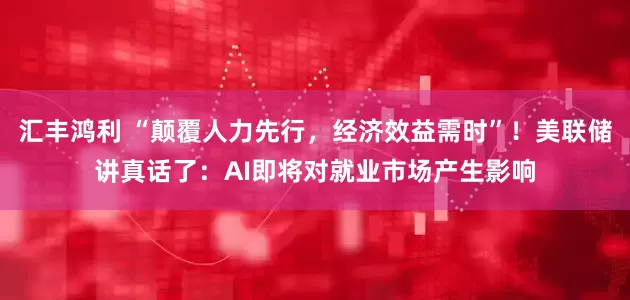 汇丰鸿利 “颠覆人力先行，经济效益需时”！美联储讲真话了：AI即将对就业市场产生影响