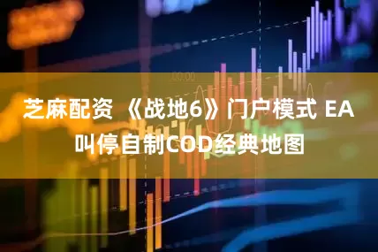 芝麻配资 《战地6》门户模式 EA叫停自制COD经典地图