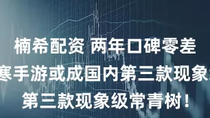 楠希配资 两年口碑零差评，逆水寒手游或成国内第三款现象级常青树！