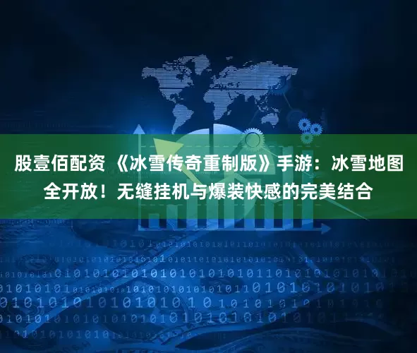 股壹佰配资 《冰雪传奇重制版》手游：冰雪地图全开放！无缝挂机与爆装快感的完美结合