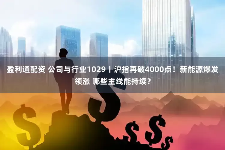盈利通配资 公司与行业1029丨沪指再破4000点！新能源爆发领涨 哪些主线能持续？