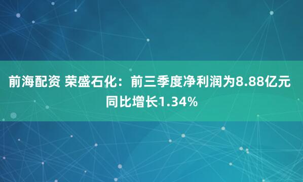 前海配资 荣盛石化：前三季度净利润为8.88亿元 同比增长1.34%