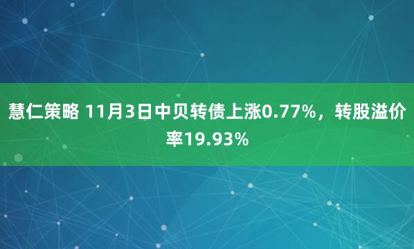 慧仁策略 11月3日中贝转债上涨0.77%，转股溢价率19.93%