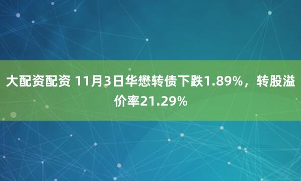 大配资配资 11月3日华懋转债下跌1.89%，转股溢价率21.29%