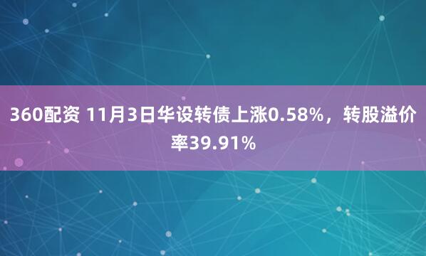 360配资 11月3日华设转债上涨0.58%，转股溢价率39.91%