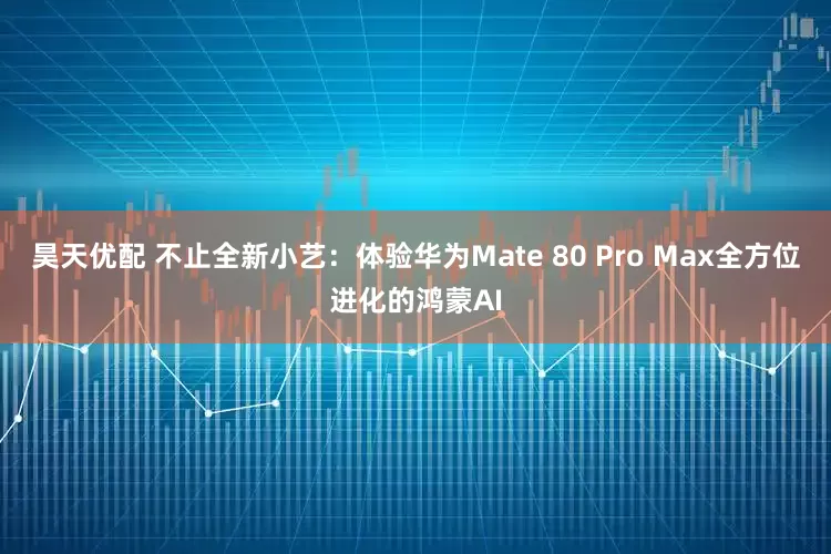 昊天优配 不止全新小艺：体验华为Mate 80 Pro Max全方位进化的鸿蒙AI