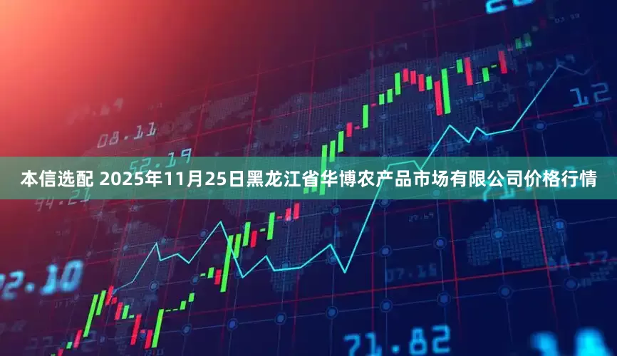 本信选配 2025年11月25日黑龙江省华博农产品市场有限公司价格行情