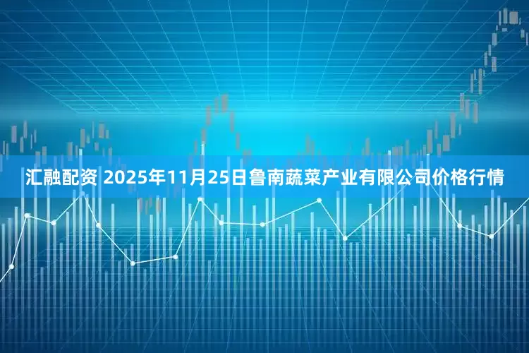 汇融配资 2025年11月25日鲁南蔬菜产业有限公司价格行情