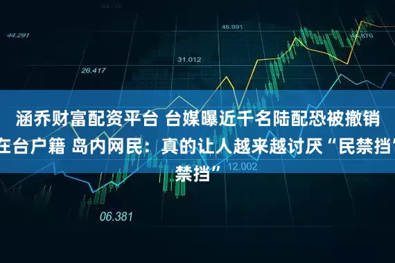 涵乔财富配资平台 台媒曝近千名陆配恐被撤销在台户籍 岛内网民：真的让人越来越讨厌“民禁挡”