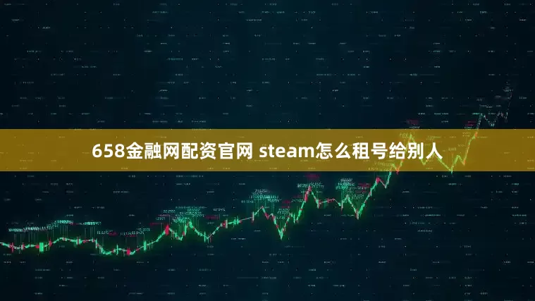 658金融网配资官网 steam怎么租号给别人
