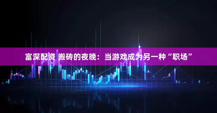 富深配资 搬砖的夜晚：当游戏成为另一种“职场”