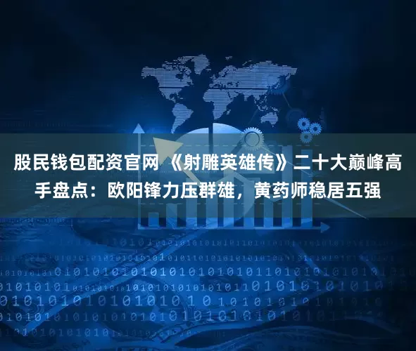 股民钱包配资官网 《射雕英雄传》二十大巅峰高手盘点：欧阳锋力压群雄，黄药师稳居五强