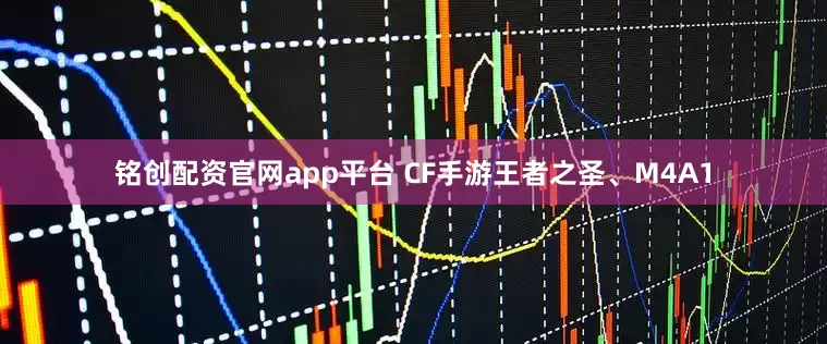 铭创配资官网app平台 CF手游王者之圣、M4A1