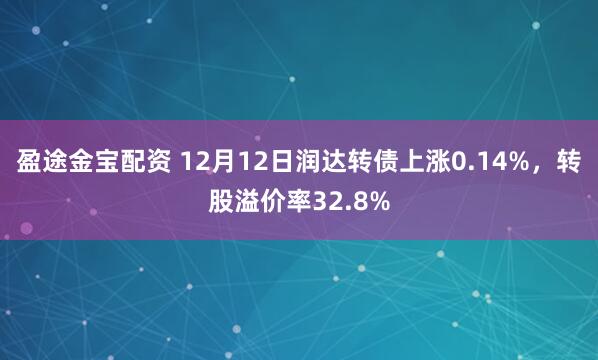 盈途金宝配资 12月12日润达转债上涨0.14%，转股溢价率32.8%