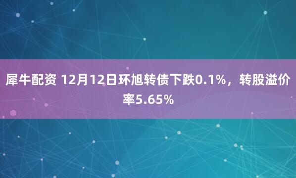 犀牛配资 12月12日环旭转债下跌0.1%，转股溢价率5.65%