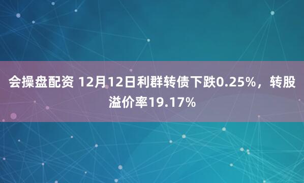 会操盘配资 12月12日利群转债下跌0.25%，转股溢价率19.17%