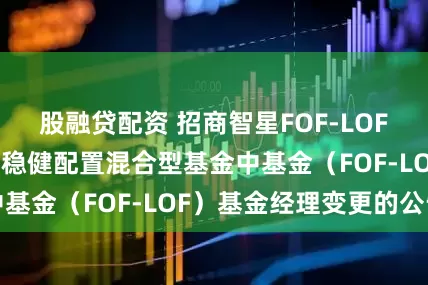 股融贷配资 招商智星FOF-LOF: 关于招商智星稳健配置混合型基金中基金(FOF-LOF)基金经理变更的公告