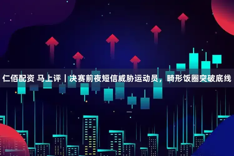 仁佰配资 马上评｜决赛前夜短信威胁运动员，畸形饭圈突破底线