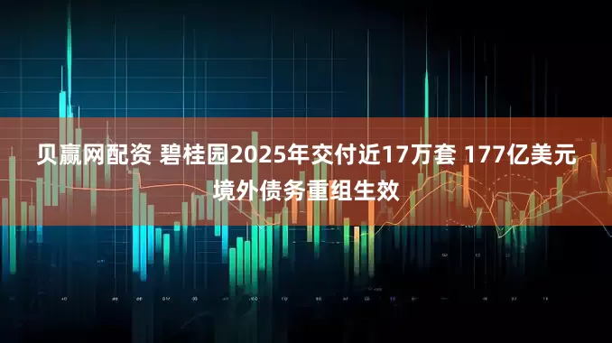 贝赢网配资 碧桂园2025年交付近17万套 177亿美元境外债务重组生效