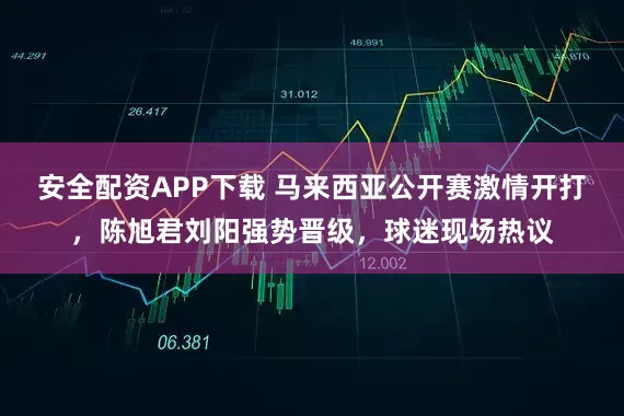 安全配资APP下载 马来西亚公开赛激情开打，陈旭君刘阳强势晋级，球迷现场热议