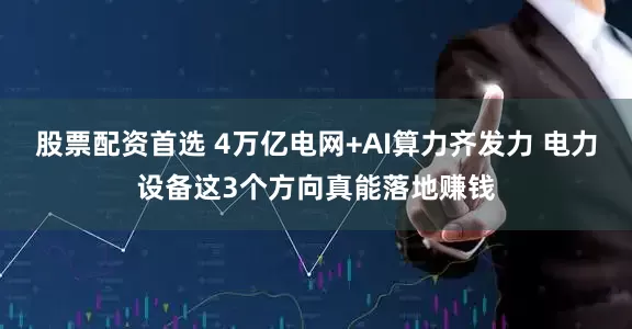 股票配资首选 4万亿电网+AI算力齐发力 电力设备这3个方向真能落地赚钱