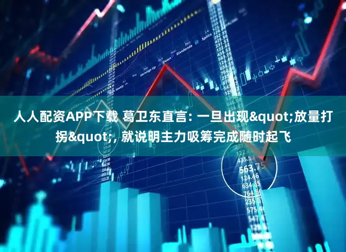 人人配资APP下载 葛卫东直言: 一旦出现"放量打拐", 就说明主力吸筹完成随时起飞