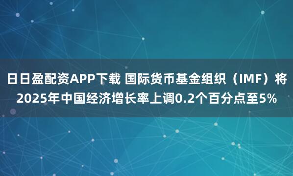日日盈配资APP下载 国际货币基金组织（IMF）将2025年中国经济增长率上调0.2个百分点至5%