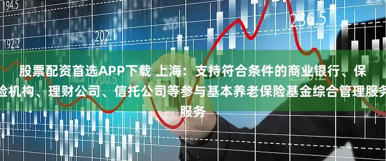 股票配资首选APP下载 上海：支持符合条件的商业银行、保险机构、理财公司、信托公司等参与基本养老保险基金综合管理服务