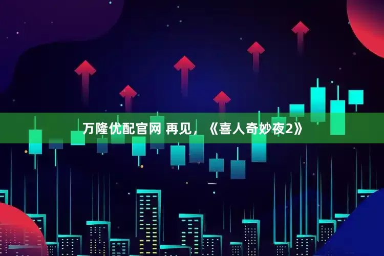 万隆优配官网 再见，《喜人奇妙夜2》