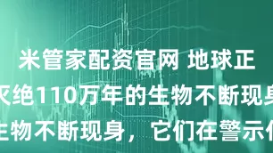 米管家配资官网 地球正在重塑？灭绝110万年的生物不断现身，它们在警示什么