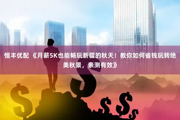 恒丰优配 《月薪5K也能畅玩新疆的秋天！教你如何省钱玩转绝美秋景，亲测有效》