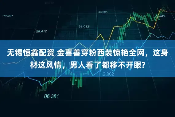 无锡恒鑫配资 金喜善穿粉西装惊艳全网，这身材这风情，男人看了都移不开眼?